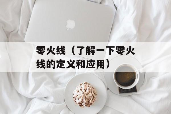 零火线（了解一下零火线的定义和应用）-第1张图片-