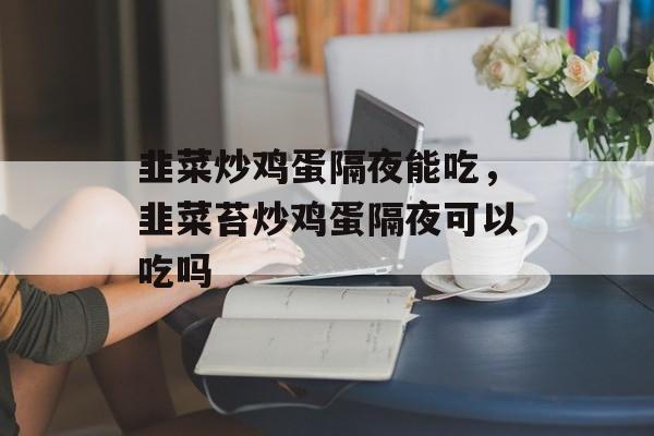 韭菜炒鸡蛋隔夜能吃，韭菜苔炒鸡蛋隔夜可以吃吗-第1张图片-