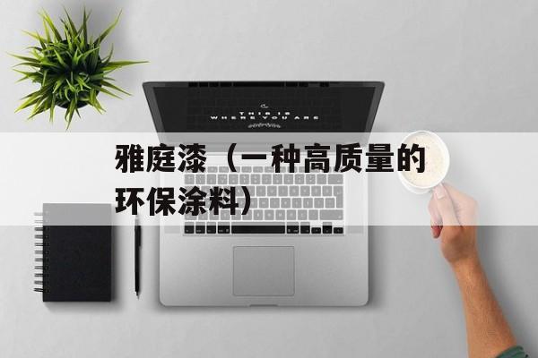 雅庭漆（一种高质量的环保涂料）-第1张图片-