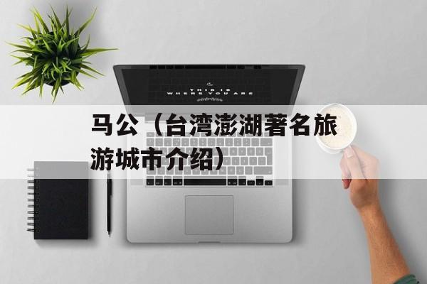 马公（台湾澎湖著名旅游城市介绍）-第1张图片-