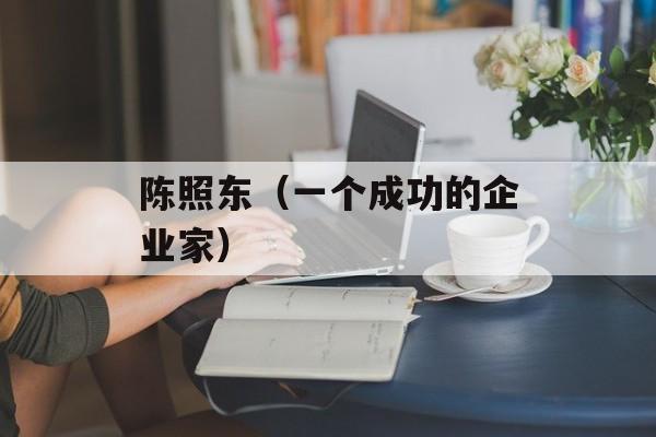 陈照东（一个成功的企业家）-第1张图片-