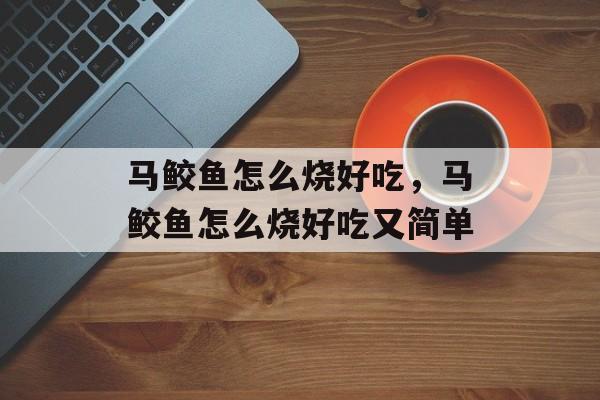 马鲛鱼怎么烧好吃，马鲛鱼怎么烧好吃又简单-第1张图片-
