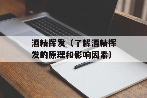 酒精挥发（了解酒精挥发的原理和影响因素）-第1张图片-