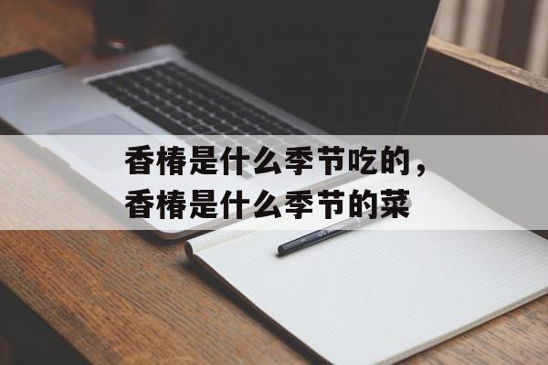 香椿是什么季节吃的，香椿是什么季节的菜-第1张图片-