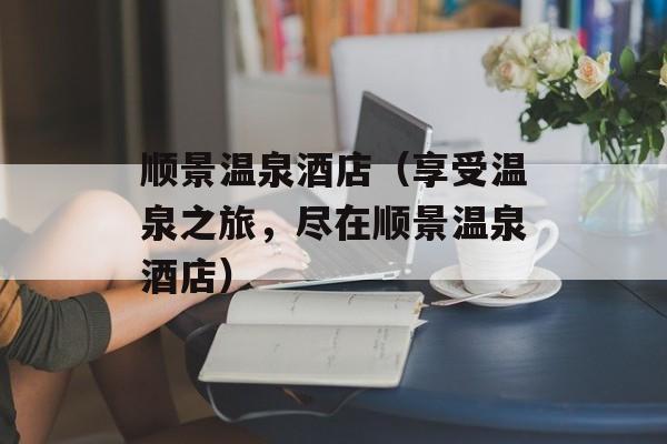 顺景温泉酒店（享受温泉之旅，尽在顺景温泉酒店）-第1张图片-