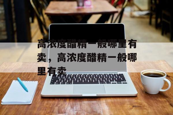 高浓度醋精一般哪里有卖，高浓度醋精一般哪里有卖-第1张图片-