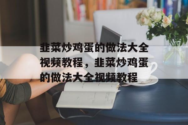 韭菜炒鸡蛋的做法大全视频教程，韭菜炒鸡蛋的做法大全视频教程-第1张图片-