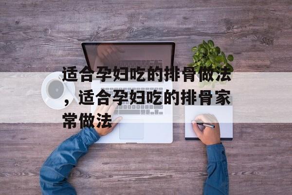 适合孕妇吃的排骨做法，适合孕妇吃的排骨家常做法-第1张图片-