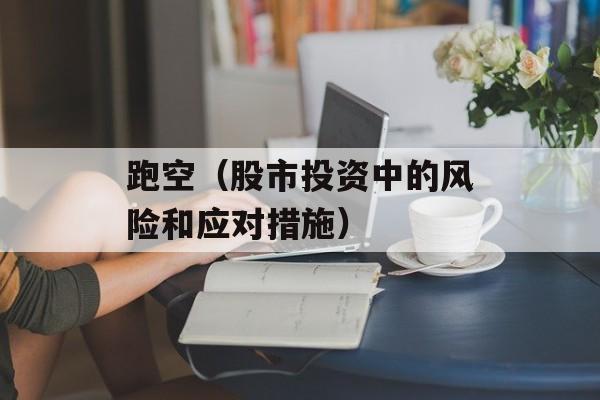 跑空（股市投资中的风险和应对措施）-第1张图片-