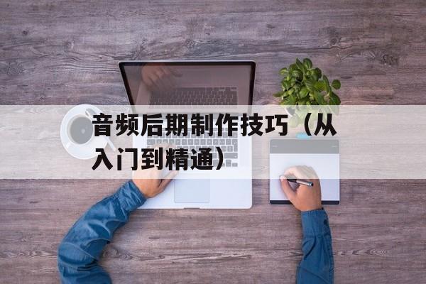 音频后期制作技巧（从入门到精通）-第1张图片-