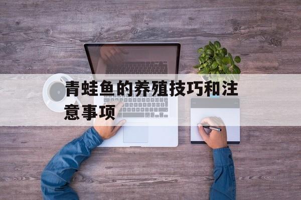 青蛙鱼的养殖技巧和注意事项-第1张图片-