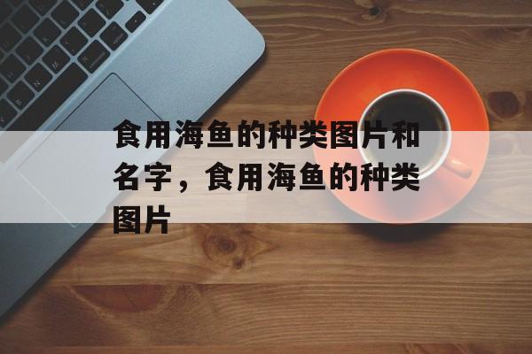 食用海鱼的种类图片和名字，食用海鱼的种类图片-第1张图片-