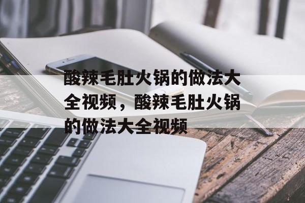酸辣毛肚火锅的做法大全视频，酸辣毛肚火锅的做法大全视频-第1张图片-