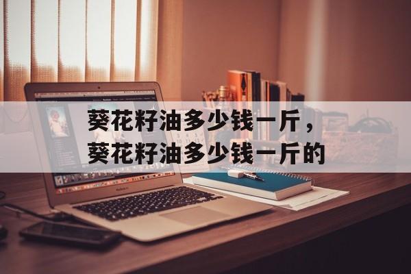 葵花籽油多少钱一斤，葵花籽油多少钱一斤的-第1张图片-