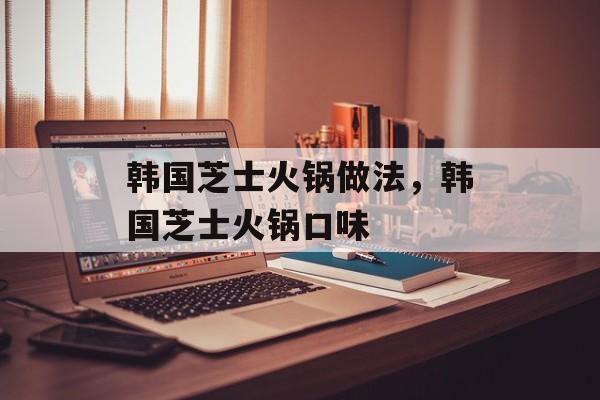 韩国芝士火锅做法，韩国芝士火锅口味-第1张图片-