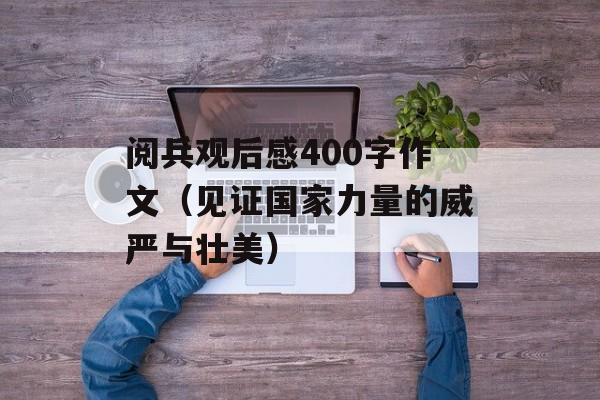 阅兵观后感400字作文（见证国家力量的威严与壮美）-第1张图片-