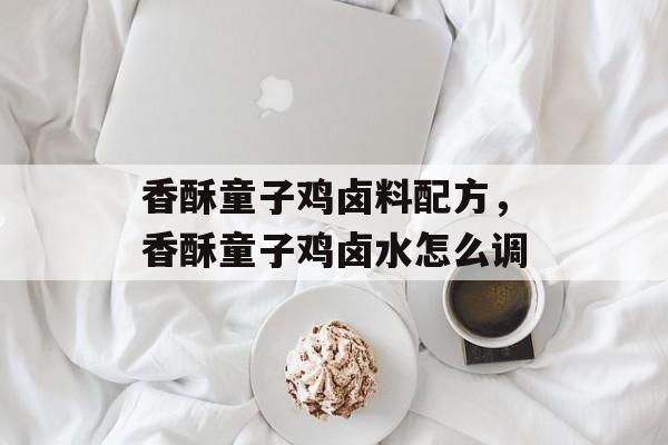香酥童子鸡卤料配方，香酥童子鸡卤水怎么调-第1张图片-