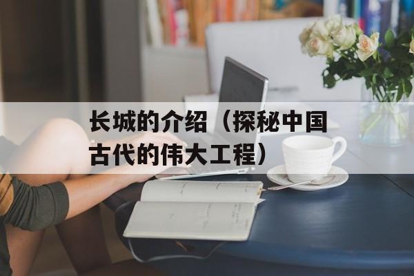 长城的介绍（探秘中国古代的伟大工程）-第1张图片-