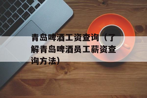 青岛啤酒工资查询（了解青岛啤酒员工薪资查询方法）-第1张图片-