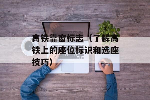 高铁靠窗标志（了解高铁上的座位标识和选座技巧）-第1张图片-