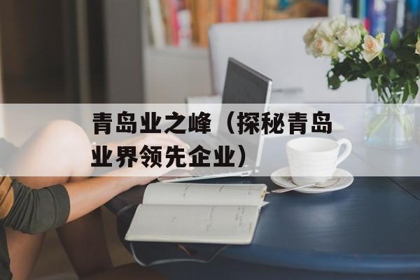 青岛业之峰（探秘青岛业界领先企业）-第1张图片-