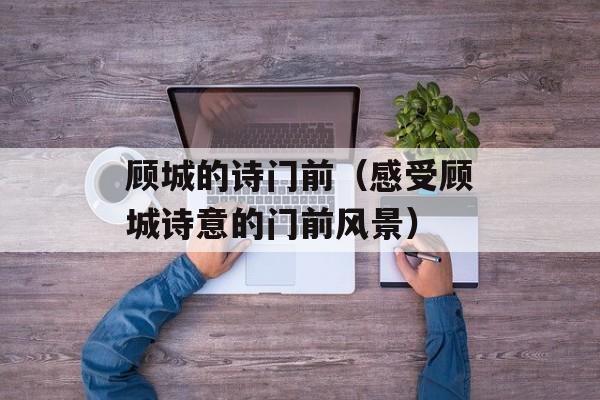 顾城的诗门前（感受顾城诗意的门前风景）-第1张图片-