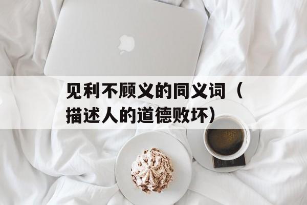 见利不顾义的同义词（描述人的道德败坏）-第1张图片-