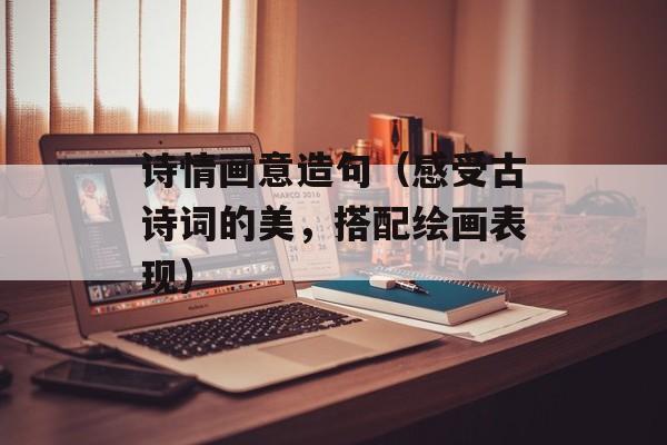 诗情画意造句（感受古诗词的美，搭配绘画表现）-第1张图片-