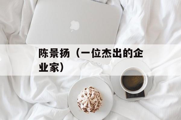 陈景扬（一位杰出的企业家）-第1张图片-