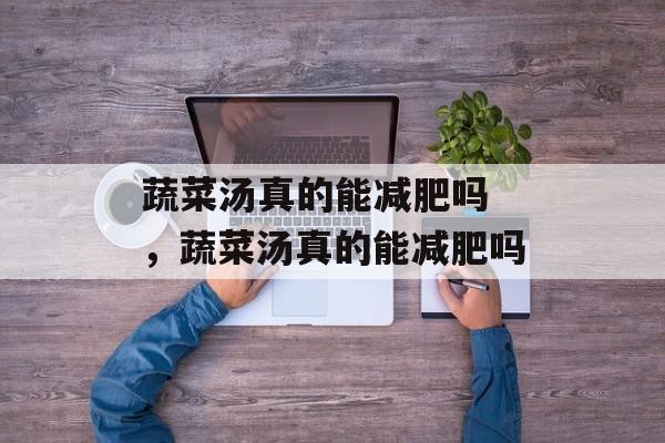 蔬菜汤真的能减肥吗 ，蔬菜汤真的能减肥吗-第1张图片-