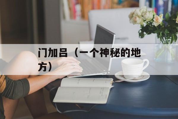 门加吕（一个神秘的地方）-第1张图片-