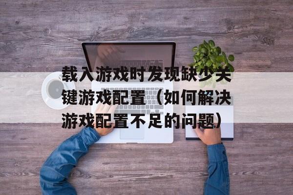 载入游戏时发现缺少关键游戏配置（如何解决游戏配置不足的问题）-第1张图片-
