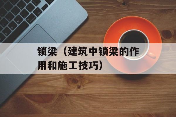 锁梁（建筑中锁梁的作用和施工技巧）-第1张图片-