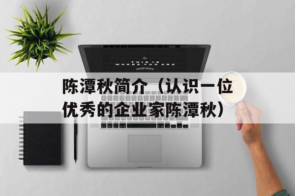 陈潭秋简介（认识一位优秀的企业家陈潭秋）-第1张图片-
