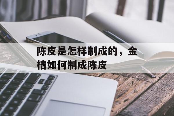 陈皮是怎样制成的，金桔如何制成陈皮-第1张图片-