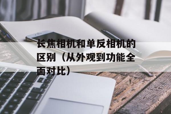长焦相机和单反相机的区别（从外观到功能全面对比）-第1张图片-