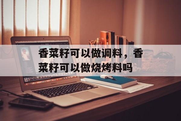 香菜籽可以做调料，香菜籽可以做烧烤料吗-第1张图片-