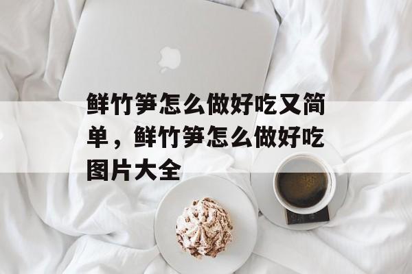 鲜竹笋怎么做好吃又简单，鲜竹笋怎么做好吃图片大全-第1张图片-