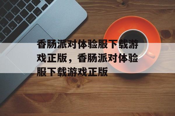 香肠派对体验服下载游戏正版，香肠派对体验服下载游戏正版-第1张图片-