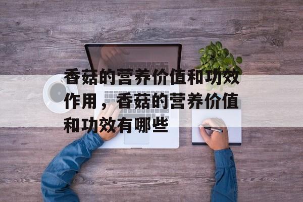 香菇的营养价值和功效作用，香菇的营养价值和功效有哪些-第1张图片-