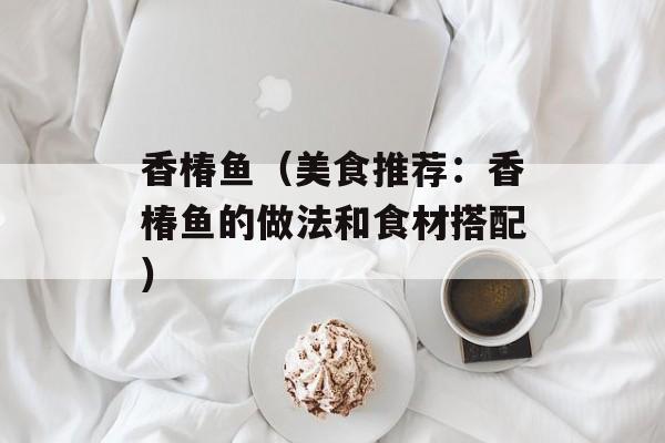 香椿鱼（美食推荐：香椿鱼的做法和食材搭配）-第1张图片-