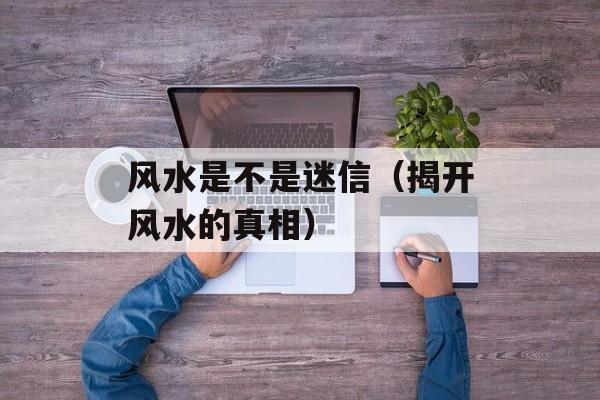 风水是不是迷信（揭开风水的真相）-第1张图片-