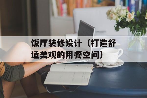 饭厅装修设计（打造舒适美观的用餐空间）-第1张图片-