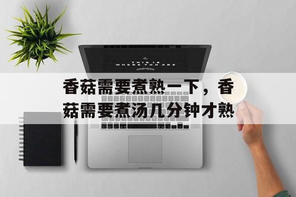 香菇需要煮熟一下，香菇需要煮汤几分钟才熟-第1张图片-