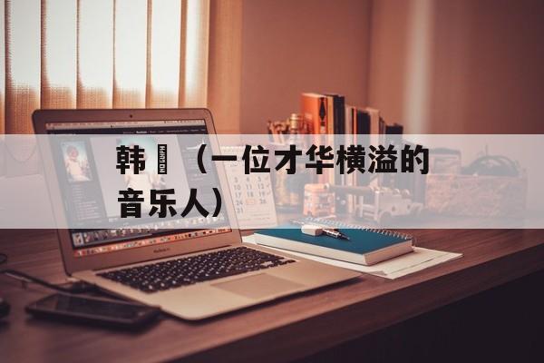 韩翃（一位才华横溢的音乐人）-第1张图片-