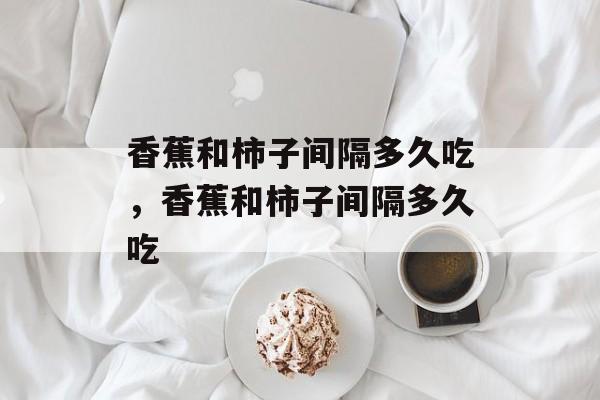 香蕉和柿子间隔多久吃，香蕉和柿子间隔多久吃-第1张图片-