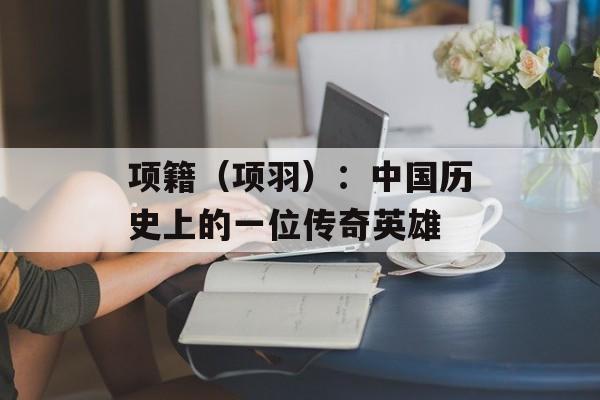 项籍（项羽）：中国历史上的一位传奇英雄-第1张图片-