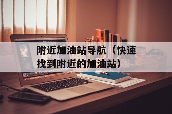附近加油站导航（快速找到附近的加油站）-第1张图片-