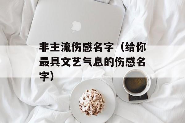 非主流伤感名字（给你最具文艺气息的伤感名字）-第1张图片-