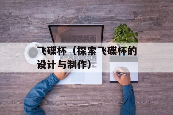 飞碟杯（探索飞碟杯的设计与制作）-第1张图片-